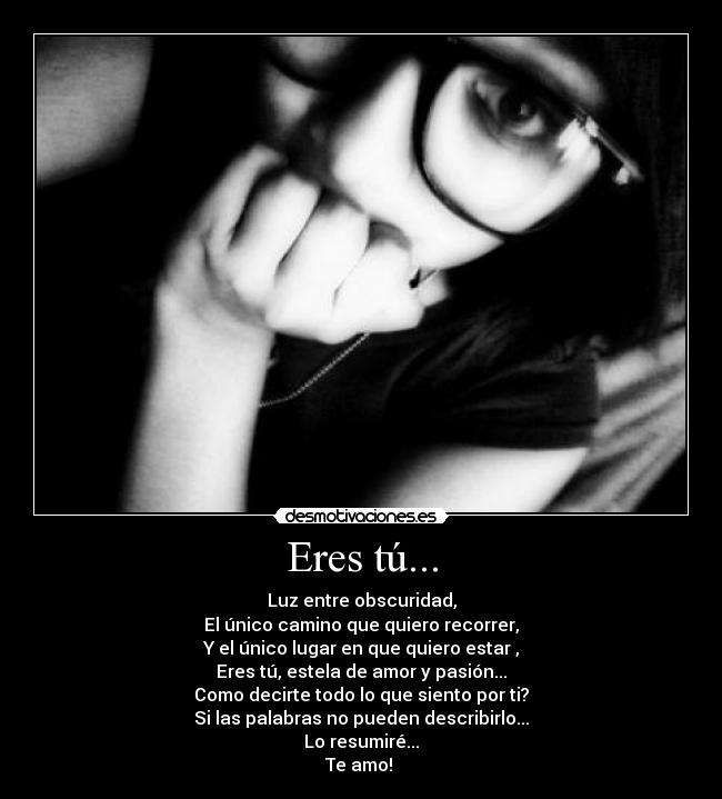 Eres tú... - Luz entre obscuridad,
El único camino que quiero recorrer,
Y el único lugar en que quiero estar ,
Eres tú, estela de amor y pasión...
Como decirte todo lo que siento por ti?
Si las palabras no pueden describirlo...
Lo resumiré...
Te amo! ♥