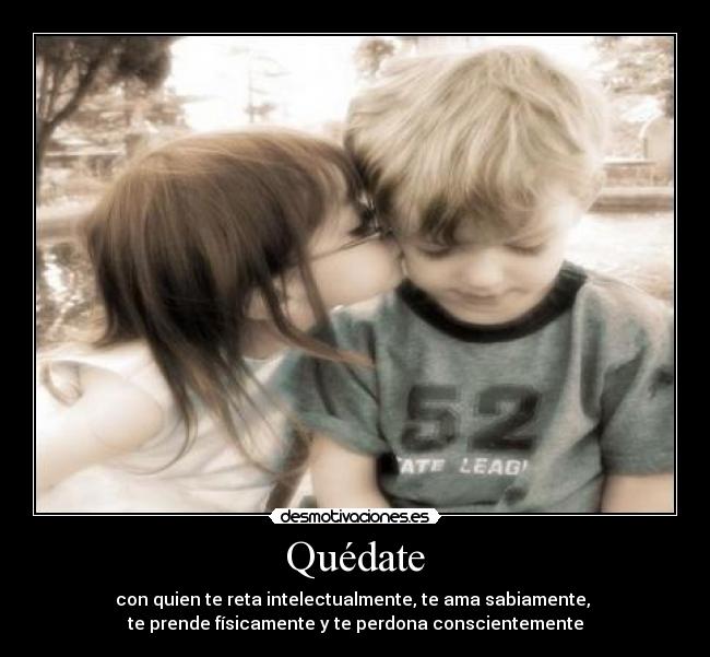 Quédate - con quien te reta intelectualmente, te ama sabiamente,
te prende físicamente y te perdona conscientemente