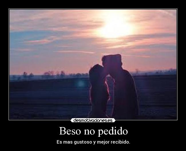 Beso no pedido - Es mas gustoso y mejor recibido.