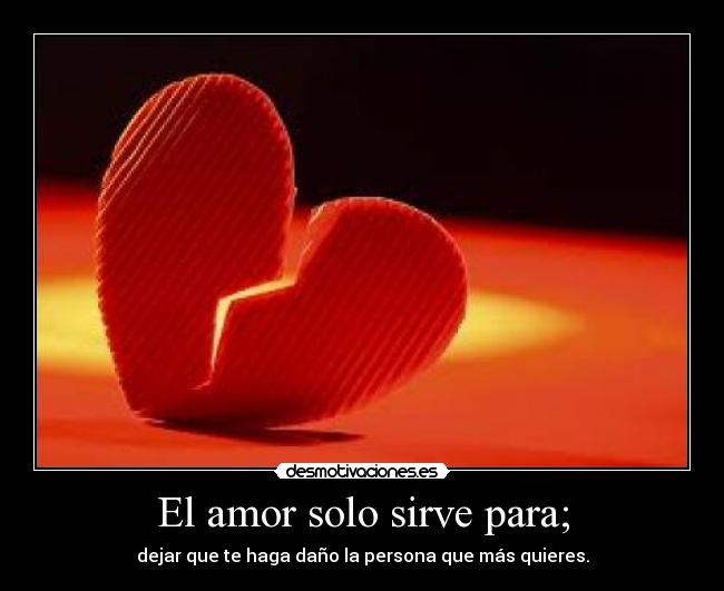 El amor solo sirve para; - dejar que te haga daño la persona que más quieres.