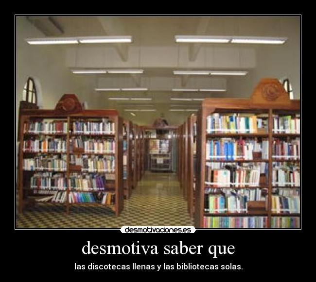 desmotiva saber que - las discotecas llenas y las bibliotecas solas.