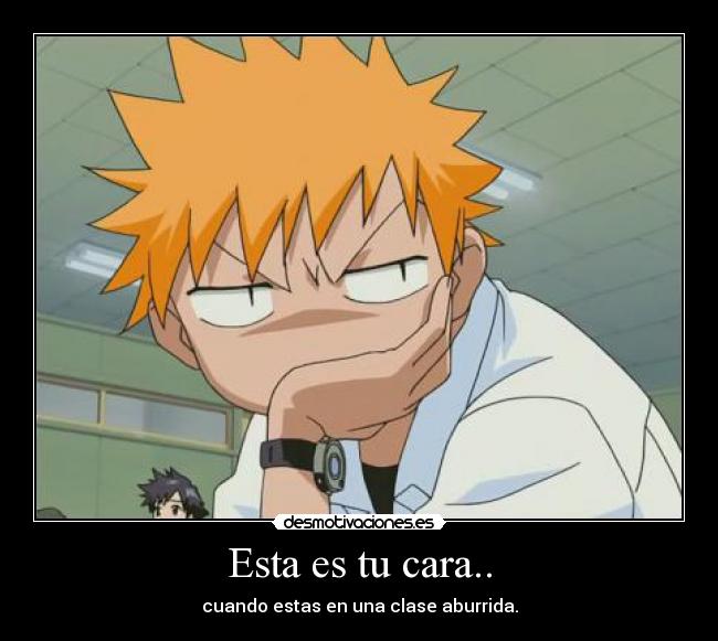 Esta es tu cara.. - cuando estas en una clase aburrida.