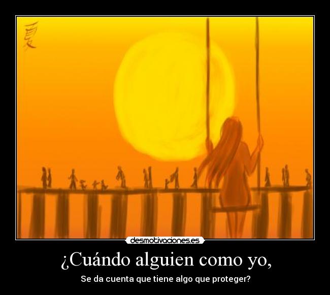 ¿Cuándo alguien como yo, - Se da cuenta que tiene algo que proteger?