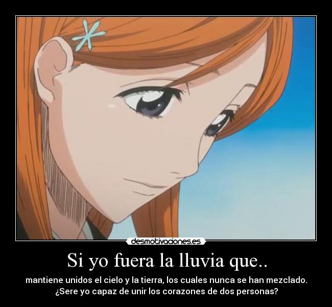 Si yo fuera la lluvia que.. - mantiene unidos el cielo y la tierra, los cuales nunca se han mezclado.
¿Sere yo capaz de unir los corazones de dos personas?