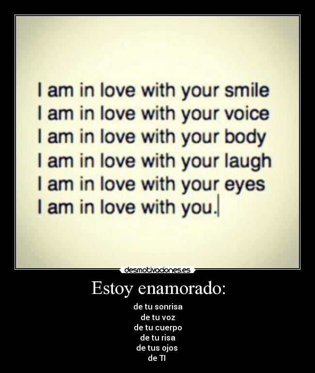 Estoy enamorado: - de tu sonrisa
de tu voz
de tu cuerpo
de tu risa
de tus ojos 
de TI ♥
