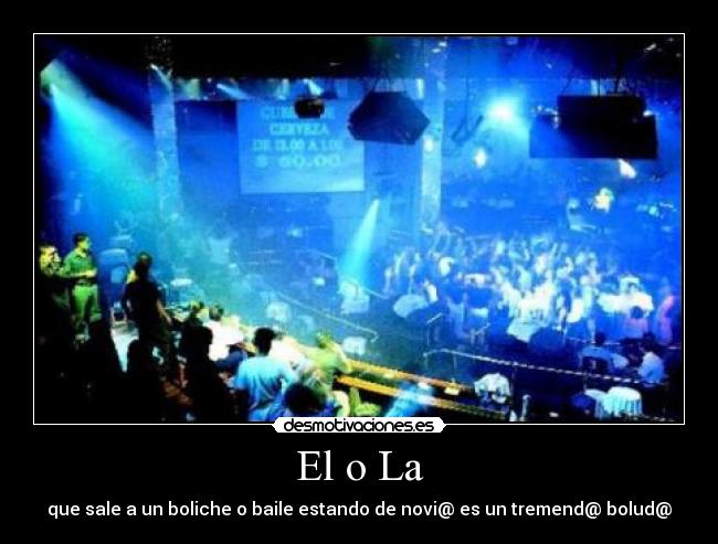 El o La - que sale a un boliche o baile estando de novi@ es un tremend@ bolud@