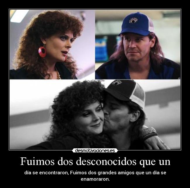 Fuimos dos desconocidos que un - día se encontraron, Fuimos dos grandes amigos que un día se enamoraron.