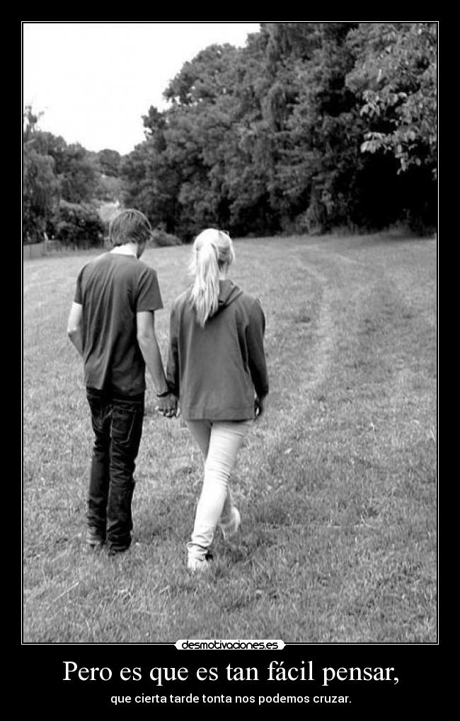 Pero es que es tan fácil pensar, - que cierta tarde tonta nos podemos cruzar.