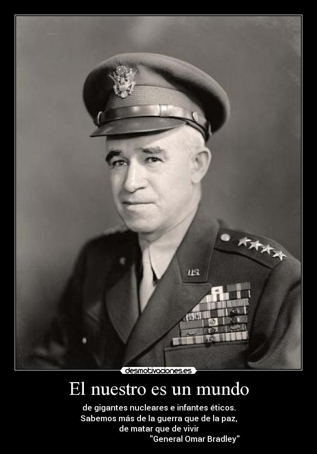 El nuestro es un mundo - de gigantes nucleares e infantes éticos.
Sabemos más de la guerra que de la paz,
de matar que de vivir
                                     General Omar Bradley