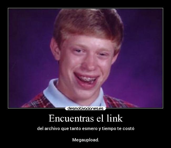 Encuentras el link - del archivo que tanto esmero y tiempo te costó

Megaupload.