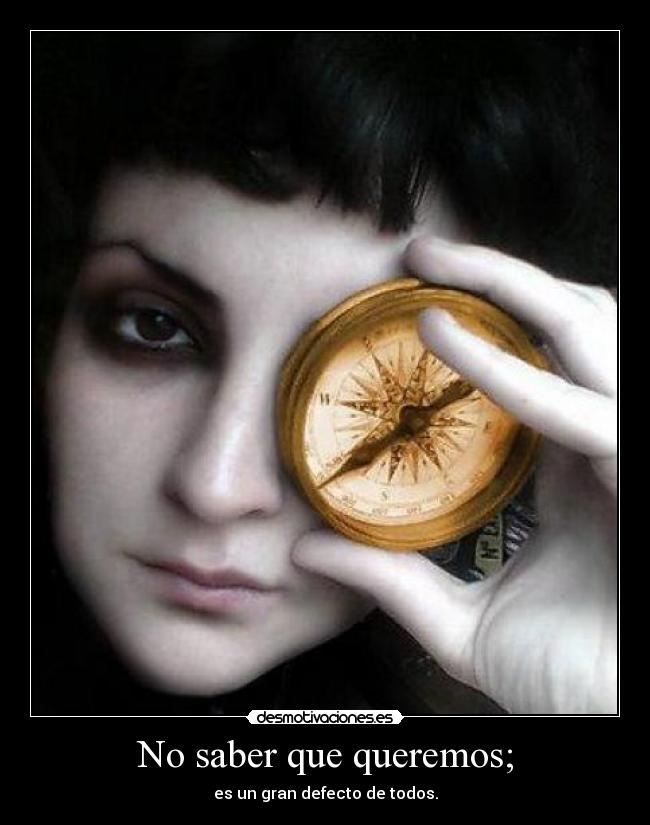 No saber que queremos; - es un gran defecto de todos.