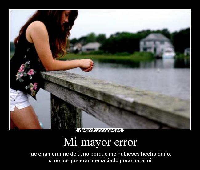 Mi mayor error - fue enamorarme de ti, no porque me hubieses hecho daño,
si no porque eras demasiado poco para mi.