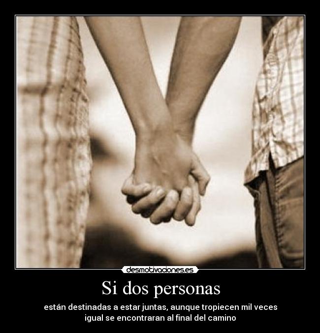 Si dos personas - están destinadas a estar juntas, aunque tropiecen mil veces
igual se encontraran al final del camino