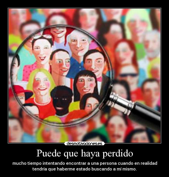 Puede que haya perdido - mucho tiempo intentando encontrar a una persona cuando en realidad
tendría que haberme estado buscando a mí mismo.