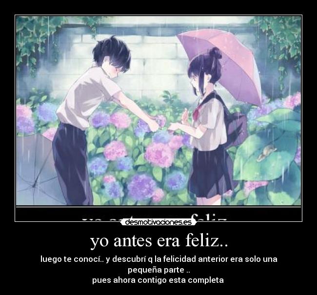 yo antes era feliz.. - luego te conocí.. y descubrí q la felicidad anterior era solo una pequeña parte ..
pues ahora contigo esta completa 