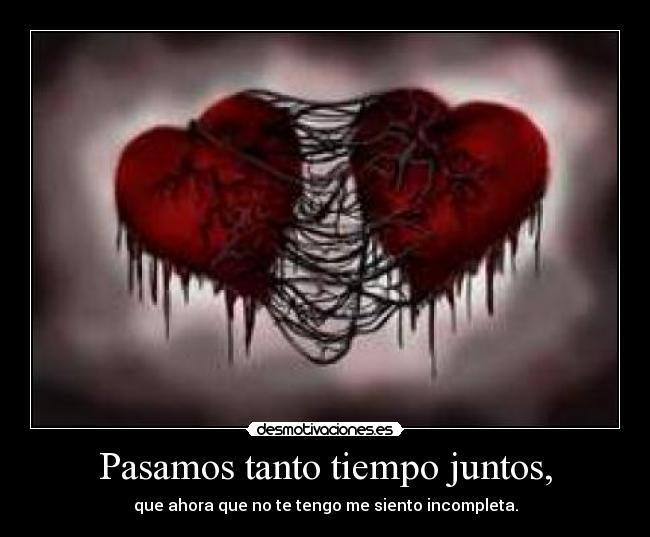 Pasamos tanto tiempo juntos, - que ahora que no te tengo me siento incompleta.