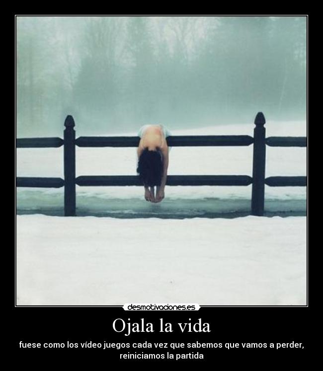 Ojala la vida - fuese como los vídeo juegos cada vez que sabemos que vamos a perder,
reiniciamos la partida