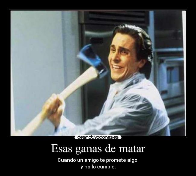 Esas ganas de matar - Cuando un amigo te promete algo 
y no lo cumple.