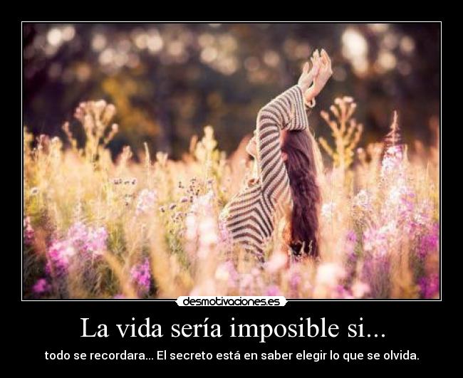 La vida sería imposible si... - todo se recordara... El secreto está en saber elegir lo que se olvida.