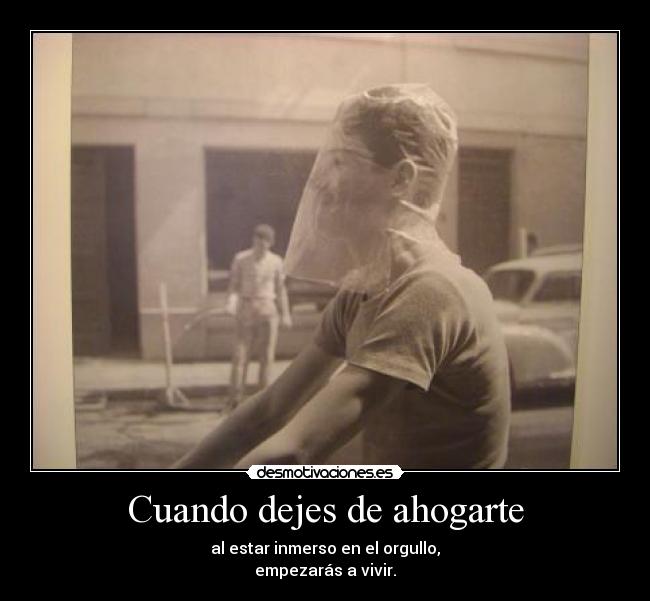 Cuando dejes de ahogarte - al estar inmerso en el orgullo,
empezarás a vivir.