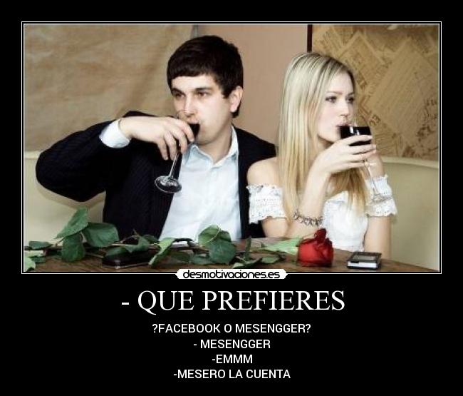 - QUE PREFIERES - ?FACEBOOK O MESENGGER?
- MESENGGER
-EMMM
-MESERO LA CUENTA