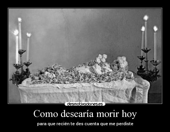 Como desearía morir hoy - para que recién te des cuenta que me perdiste