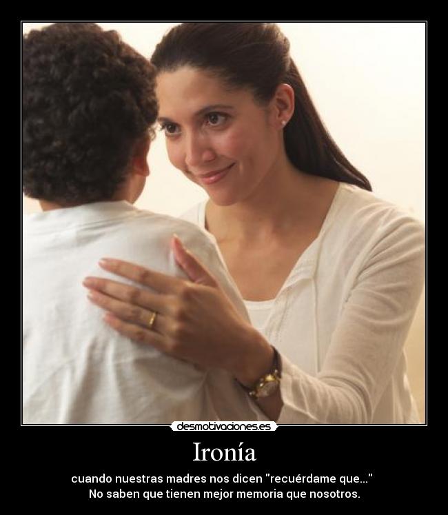 Ironía - cuando nuestras madres nos dicen recuérdame que...
No saben que tienen mejor memoria que nosotros.
