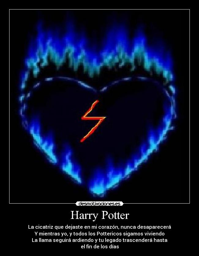 Harry Potter - La cicatriz que dejaste en mi corazón, nunca desaparecerá
Y mientras yo, y todos los Pottericos sigamos viviendo
La llama seguirá ardiendo y tu legado trascenderá hasta
el fin de los días