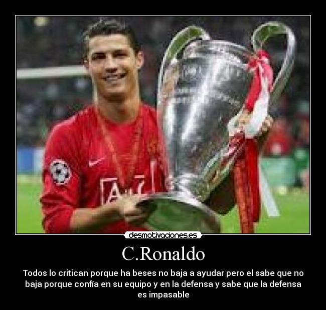 C.Ronaldo - Todos lo critican porque ha beses no baja a ayudar pero el sabe que no
baja porque confía en su equipo y en la defensa y sabe que la defensa
es impasable