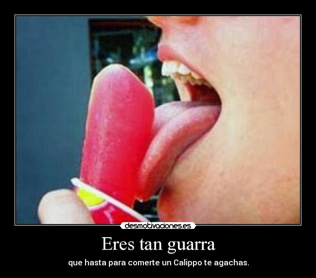 Eres tan guarra - que hasta para comerte un Calippo te agachas.