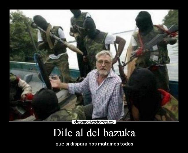 Dile al del bazuka - que si dispara nos matamos todos