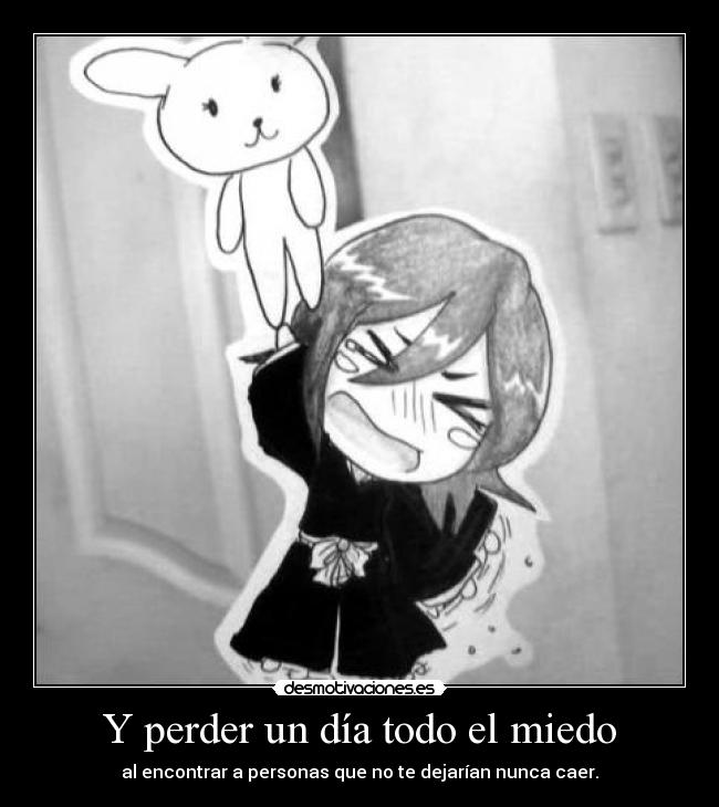 Y perder un día todo el miedo - al encontrar a personas que no te dejarían nunca caer.