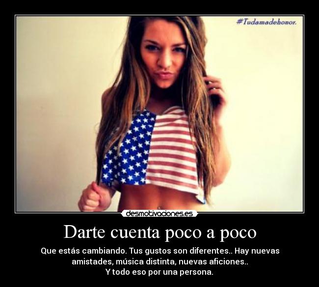 Darte cuenta poco a poco - Que estás cambiando. Tus gustos son diferentes.. Hay nuevas
amistades, música distinta, nuevas aficiones..
Y todo eso por una persona.