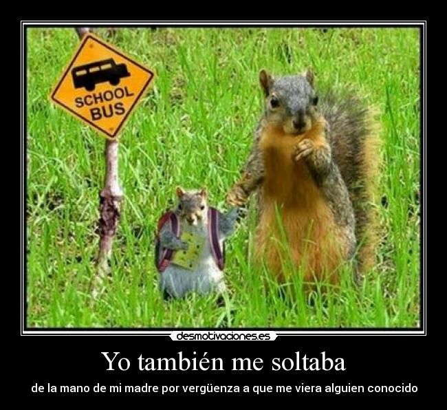 Yo también me soltaba - de la mano de mi madre por vergüenza a que me viera alguien conocido