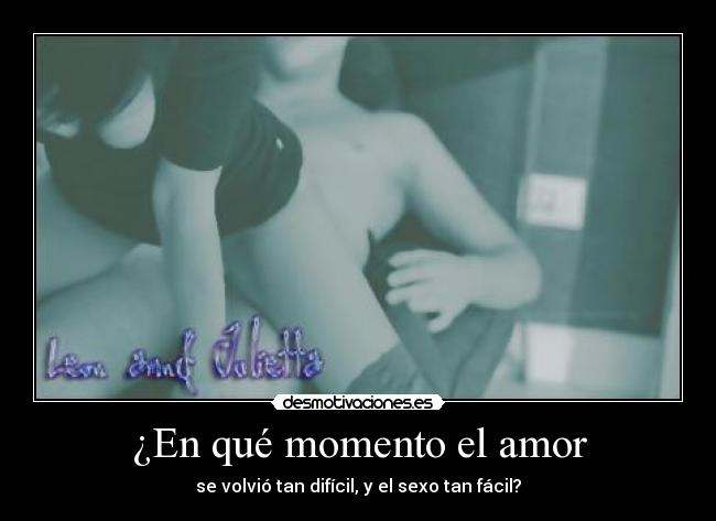 ¿En qué momento el amor - se volvió tan difícil, y el sexo tan fácil?
