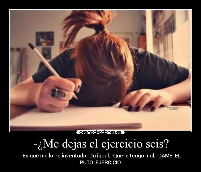 -¿Me dejas el ejercicio seis? - -Es que me lo he inventado.-Da igual. -Que lo tengo mal. -DAME. EL PUTO. EJERCICIO.
