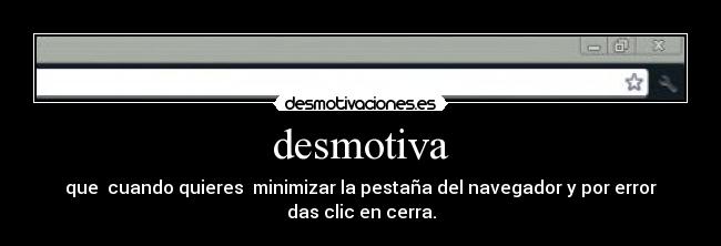 desmotiva - que cuando quieres minimizar la pestaña del navegador y por error
das clic en cerra.