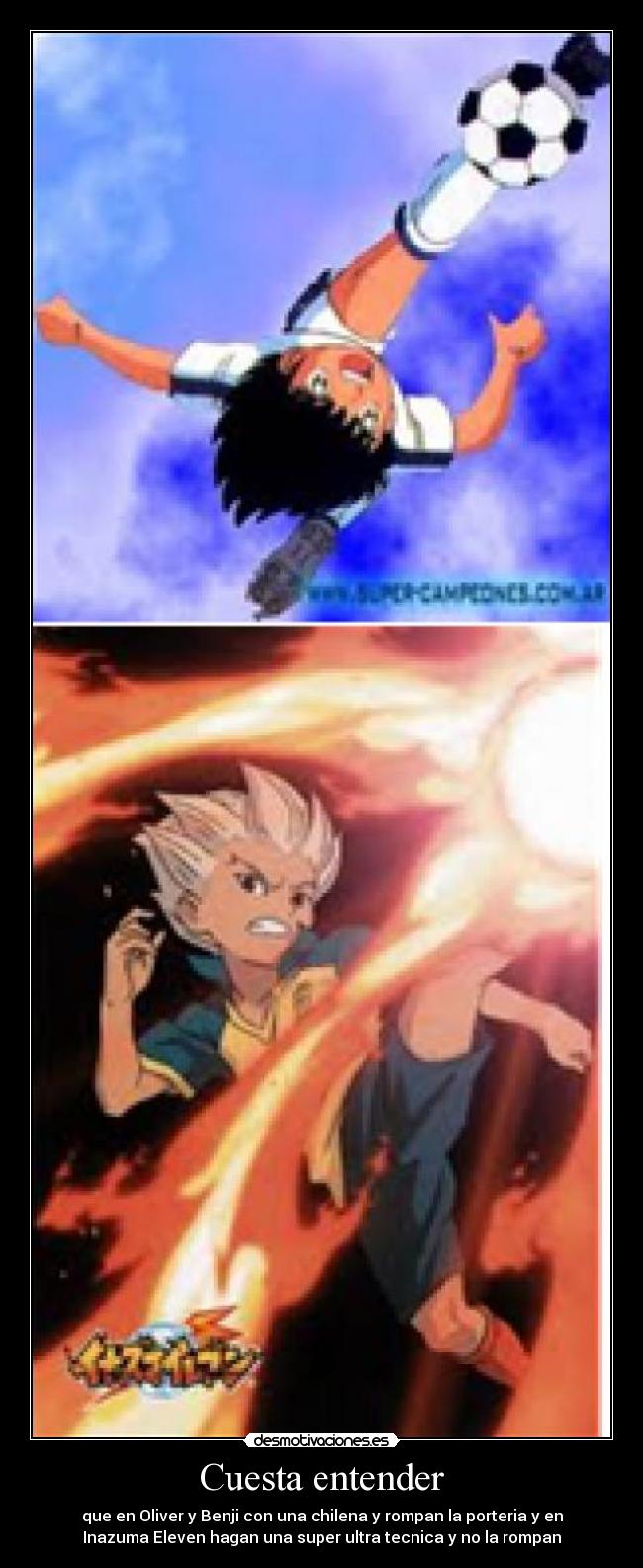 Cuesta entender - que en Oliver y Benji con una chilena y rompan la porteria y en
Inazuma Eleven hagan una super ultra tecnica y no la rompan