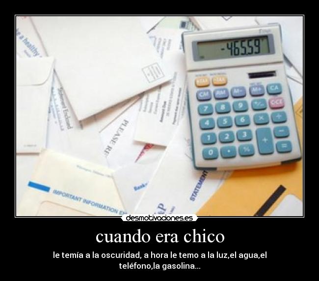 cuando era chico - le temía a la oscuridad, a hora le temo a la luz,el agua,el teléfono,la gasolina...