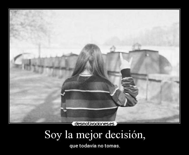 Soy la mejor decisión, - que todavía no tomas.