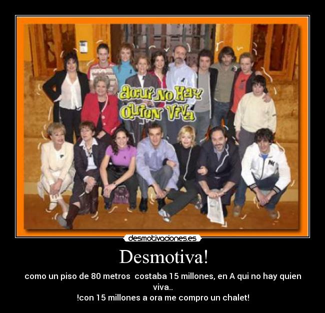 Desmotiva! - como un piso de 80 metros costaba 15 millones, en A qui no hay quien viva..
!con 15 millones a ora me compro un chalet!