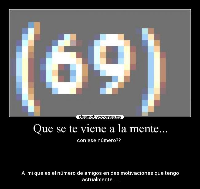 Que se te viene a la mente... - con ese número??
A mi que es el número de amigos en des motivaciones que tengo actualmente ....