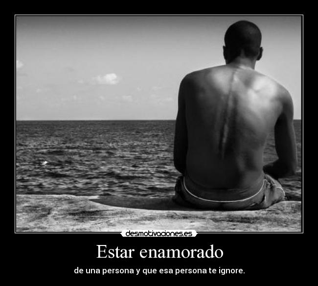 Estar enamorado - de una persona y que esa persona te ignore.