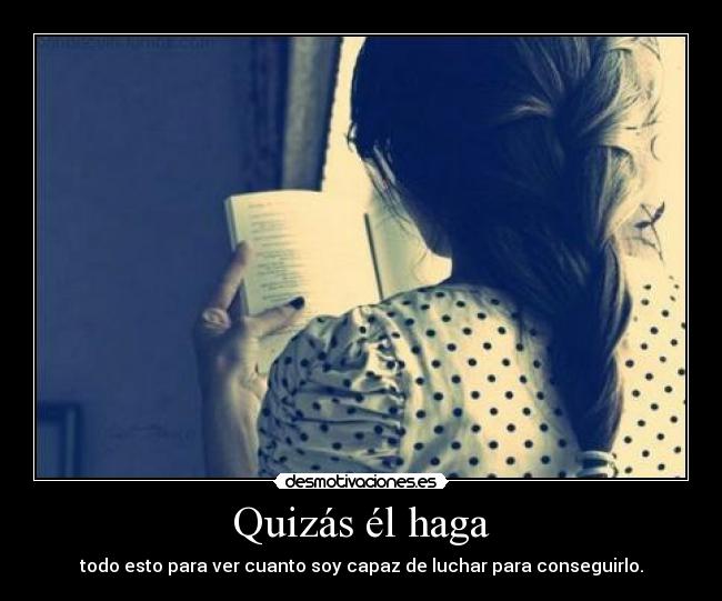 Quizás él haga - todo esto para ver cuanto soy capaz de luchar para conseguirlo.
