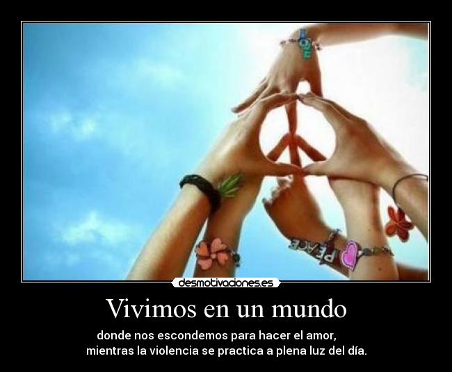 Vivimos en un mundo - donde nos escondemos para hacer el amor,
mientras la violencia se practica a plena luz del día.