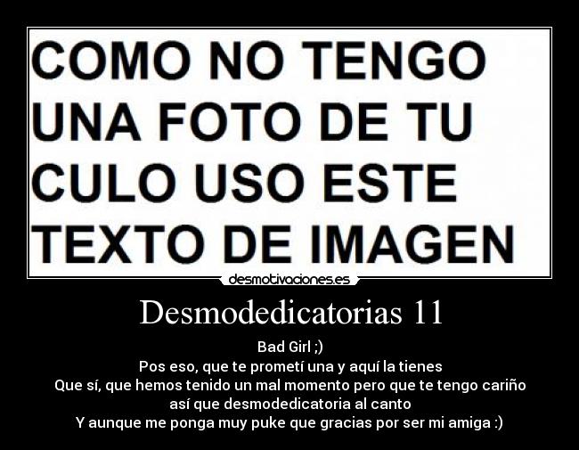 Desmodedicatorias 11 - Bad Girl ;)
Pos eso, que te prometí una y aquí la tienes
Que sí, que hemos tenido un mal momento pero que te tengo cariño
así que desmodedicatoria al canto
Y aunque me ponga muy puke que gracias por ser mi amiga :)