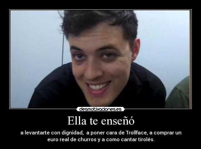 Ella te enseñó - a levantarte con dignidad, a poner cara de Trollface, a comprar un
euro real de churros y a como cantar tirolés.