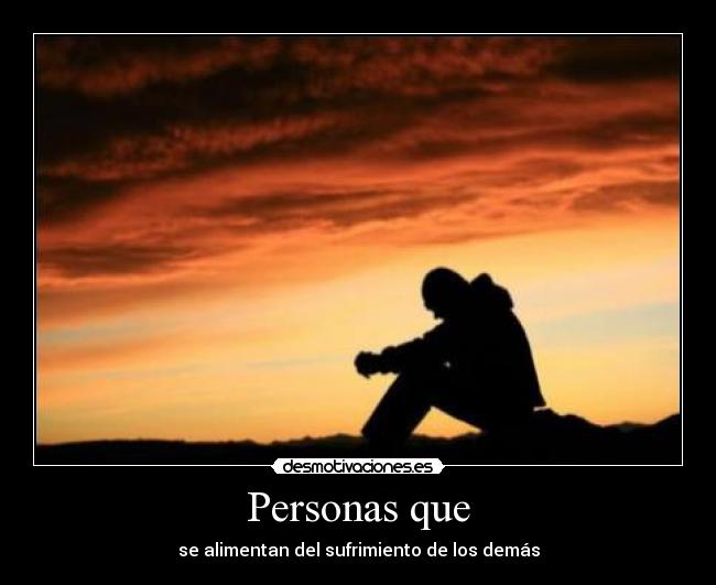 Personas que - se alimentan del sufrimiento de los demás
