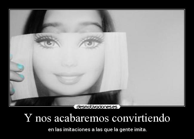 Y nos acabaremos convirtiendo - en las imitaciones a las que la gente imita.