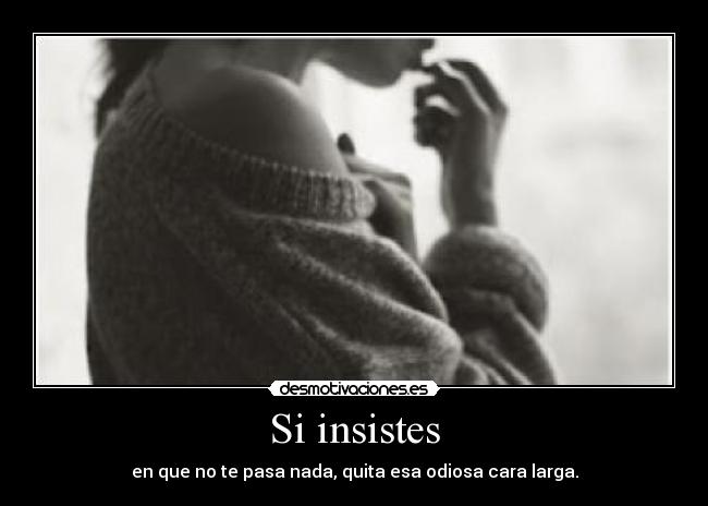 Si insistes - en que no te pasa nada, quita esa odiosa cara larga.